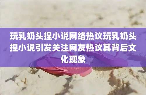 玩乳奶头捏小说网络热议玩乳奶头捏小说引发关注网友热议其背后文化现象