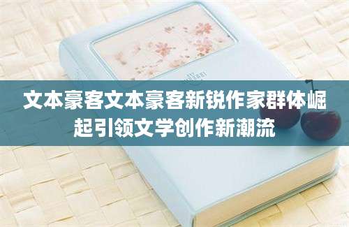 文本豪客文本豪客新锐作家群体崛起引领文学创作新潮流