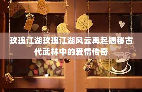 玫瑰江湖玫瑰江湖风云再起揭秘古代武林中的爱情传奇