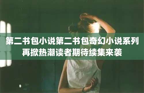第二书包小说第二书包奇幻小说系列再掀热潮读者期待续集来袭