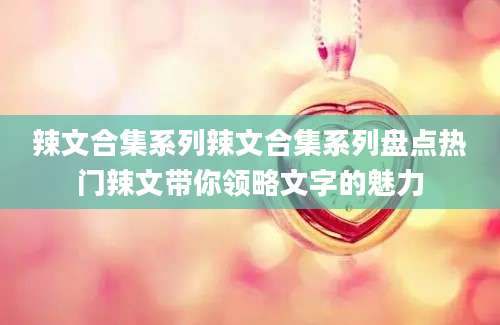 辣文合集系列辣文合集系列盘点热门辣文带你领略文字的魅力