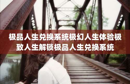 极品人生兑换系统极幻人生体验极致人生解锁极品人生兑换系统