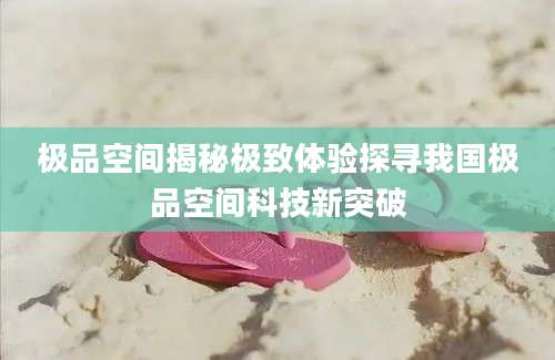 极品空间揭秘极致体验探寻我国极品空间科技新突破