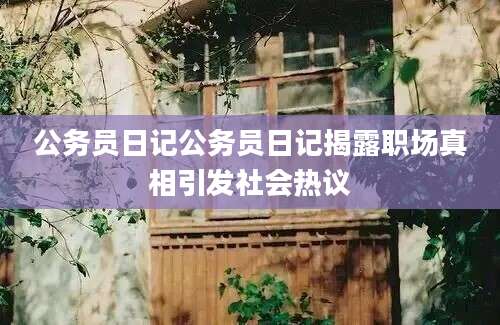 公务员日记公务员日记揭露职场真相引发社会热议