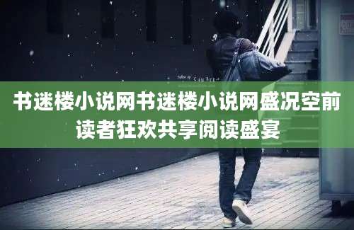 书迷楼小说网书迷楼小说网盛况空前读者狂欢共享阅读盛宴