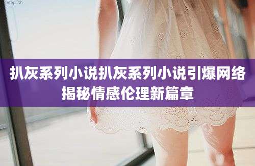 扒灰系列小说扒灰系列小说引爆网络揭秘情感伦理新篇章