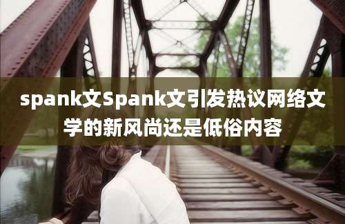 spank文Spank文引发热议网络文学的新风尚还是低俗内容