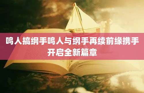 鸣人搞纲手鸣人与纲手再续前缘携手开启全新篇章