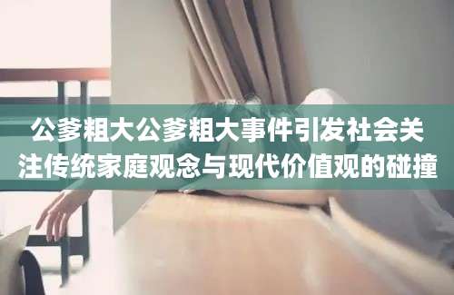 公爹粗大公爹粗大事件引发社会关注传统家庭观念与现代价值观的碰撞