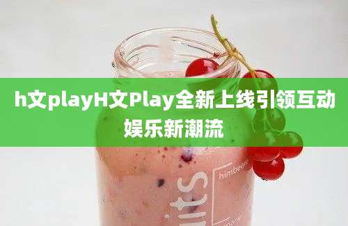 h文playH文Play全新上线引领互动娱乐新潮流