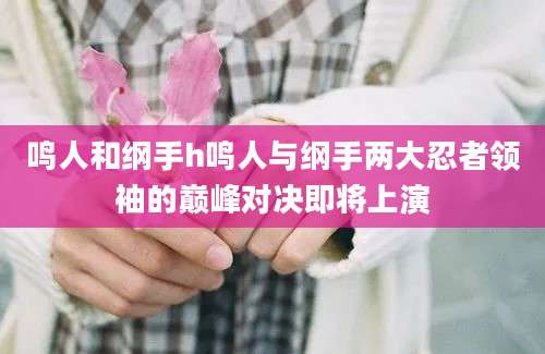 鸣人和纲手h鸣人与纲手两大忍者领袖的巅峰对决即将上演