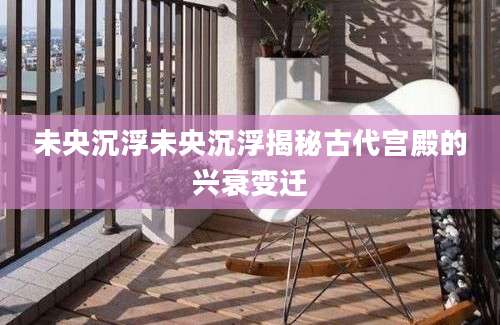 未央沉浮未央沉浮揭秘古代宫殿的兴衰变迁