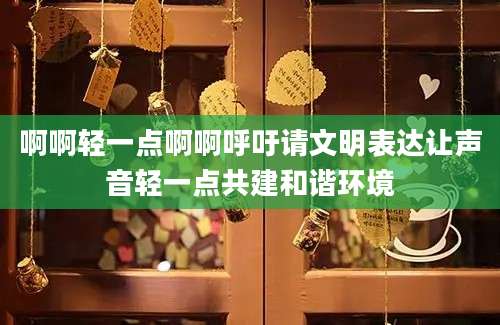 啊啊轻一点啊啊呼吁请文明表达让声音轻一点共建和谐环境