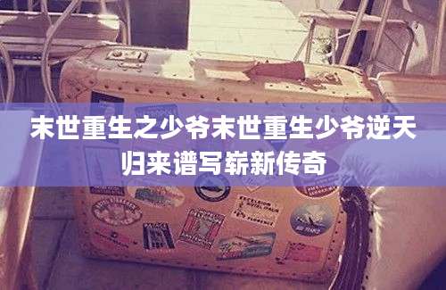 末世重生之少爷末世重生少爷逆天归来谱写崭新传奇