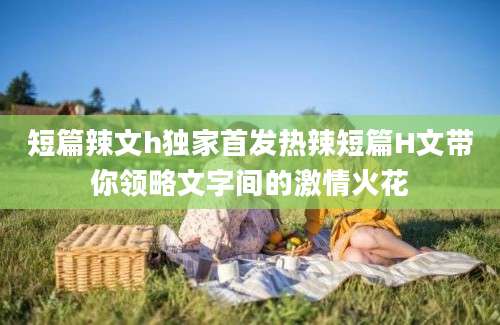 短篇辣文h独家首发热辣短篇H文带你领略文字间的激情火花