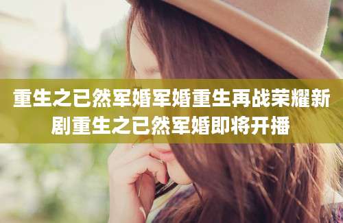 重生之已然军婚军婚重生再战荣耀新剧重生之已然军婚即将开播