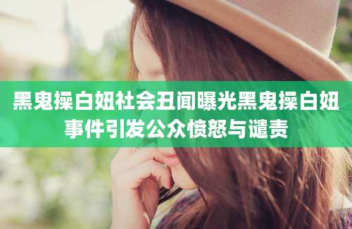 黑鬼操白妞社会丑闻曝光黑鬼操白妞事件引发公众愤怒与谴责