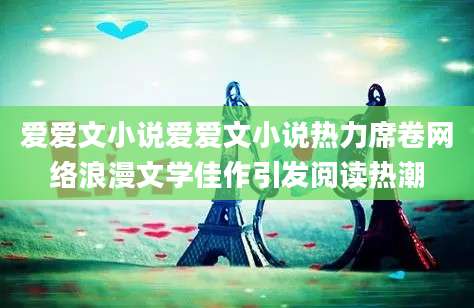爱爱文小说爱爱文小说热力席卷网络浪漫文学佳作引发阅读热潮