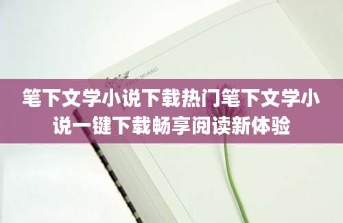 笔下文学小说下载热门笔下文学小说一键下载畅享阅读新体验