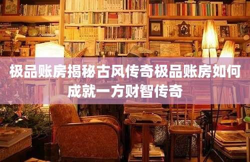 极品账房揭秘古风传奇极品账房如何成就一方财智传奇