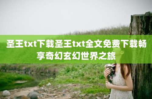 圣王txt下载圣王txt全文免费下载畅享奇幻玄幻世界之旅