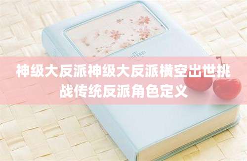 神级大反派神级大反派横空出世挑战传统反派角色定义