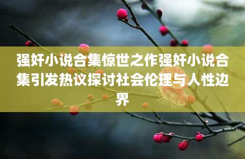 强奸小说合集惊世之作强奸小说合集引发热议探讨社会伦理与人性边界