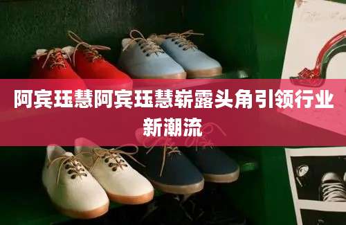 阿宾珏慧阿宾珏慧崭露头角引领行业新潮流
