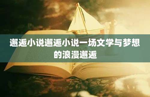 邂逅小说邂逅小说一场文学与梦想的浪漫邂逅
