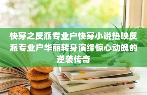 快穿之反派专业户快穿小说热映反派专业户华丽转身演绎惊心动魄的逆袭传奇