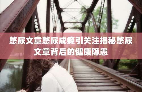 憋尿文章憋尿成瘾引关注揭秘憋尿文章背后的健康隐患