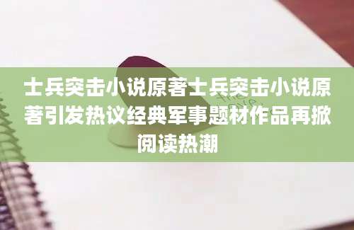 士兵突击小说原著士兵突击小说原著引发热议经典军事题材作品再掀阅读热潮