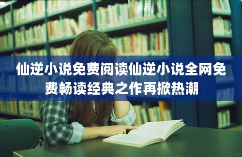 仙逆小说免费阅读仙逆小说全网免费畅读经典之作再掀热潮