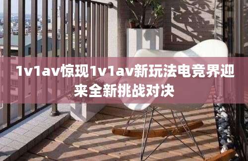 1v1av惊现1v1av新玩法电竞界迎来全新挑战对决
