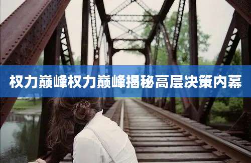 权力巅峰权力巅峰揭秘高层决策内幕
