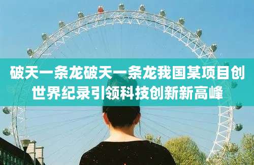 破天一条龙破天一条龙我国某项目创世界纪录引领科技创新新高峰