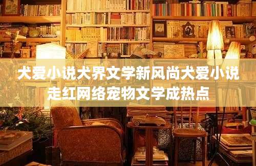 犬爱小说犬界文学新风尚犬爱小说走红网络宠物文学成热点