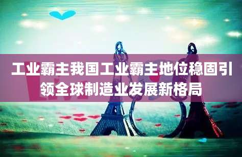 工业霸主我国工业霸主地位稳固引领全球制造业发展新格局