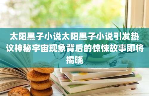 太阳黑子小说太阳黑子小说引发热议神秘宇宙现象背后的惊悚故事即将揭晓