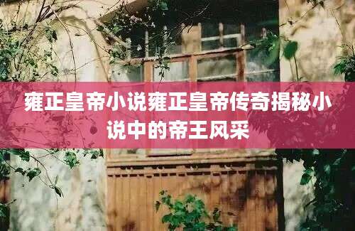 雍正皇帝小说雍正皇帝传奇揭秘小说中的帝王风采