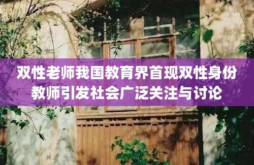 双性老师我国教育界首现双性身份教师引发社会广泛关注与讨论