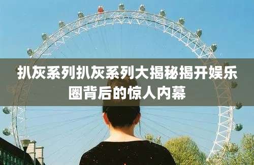 扒灰系列扒灰系列大揭秘揭开娱乐圈背后的惊人内幕