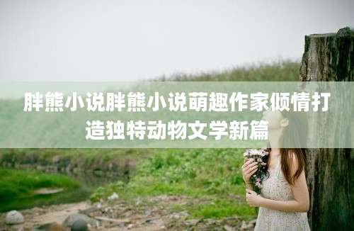 胖熊小说胖熊小说萌趣作家倾情打造独特动物文学新篇