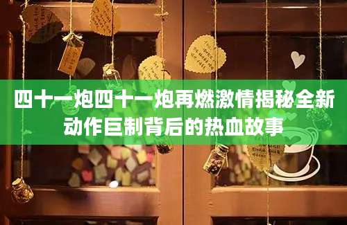 四十一炮四十一炮再燃激情揭秘全新动作巨制背后的热血故事