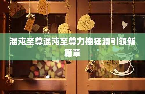 混沌至尊混沌至尊力挽狂澜引领新篇章