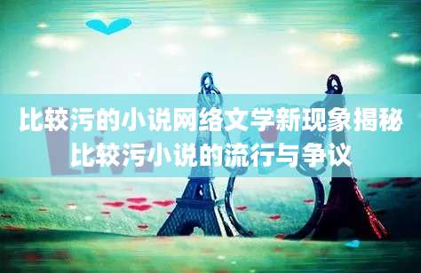 比较污的小说网络文学新现象揭秘比较污小说的流行与争议