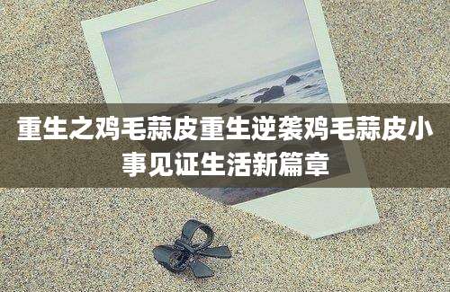 重生之鸡毛蒜皮重生逆袭鸡毛蒜皮小事见证生活新篇章