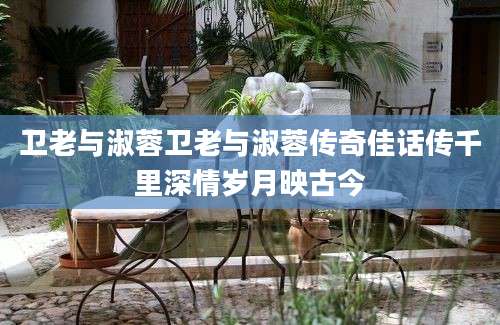卫老与淑蓉卫老与淑蓉传奇佳话传千里深情岁月映古今