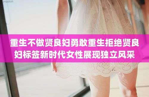 重生不做贤良妇勇敢重生拒绝贤良妇标签新时代女性展现独立风采