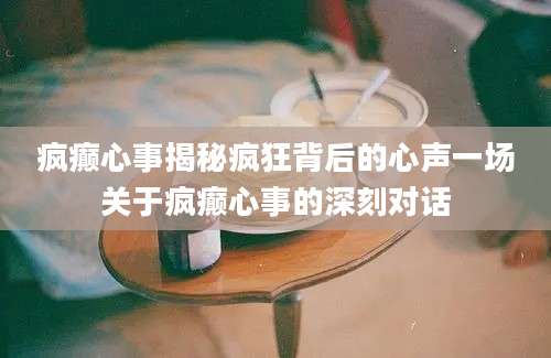 疯癫心事揭秘疯狂背后的心声一场关于疯癫心事的深刻对话
